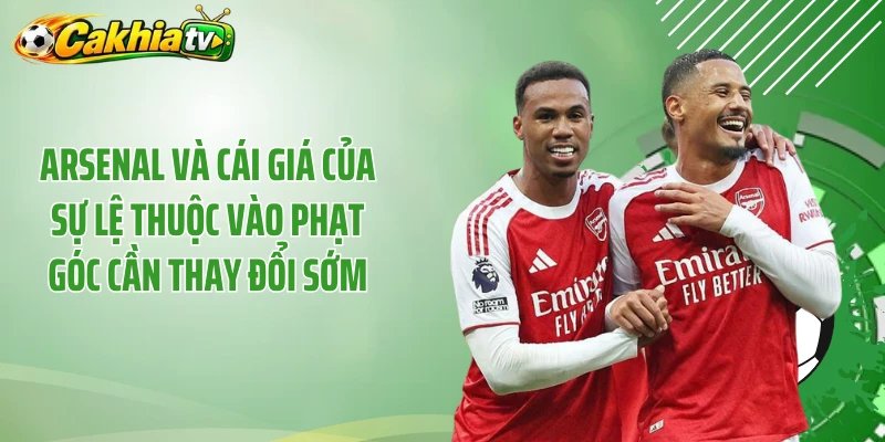 Arsenal và cái giá của sự lệ thuộc vào phạt góc cần thay đổi sớm