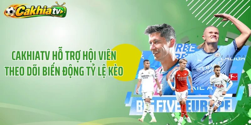CakhiaTV hỗ trợ hội viên theo dõi biến động tỷ lệ kèo