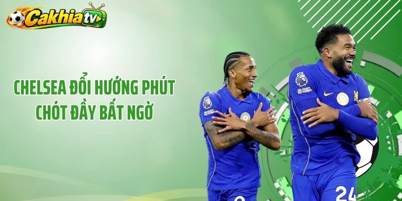 Chelsea đổi hướng phút chót đầy bất ngờ