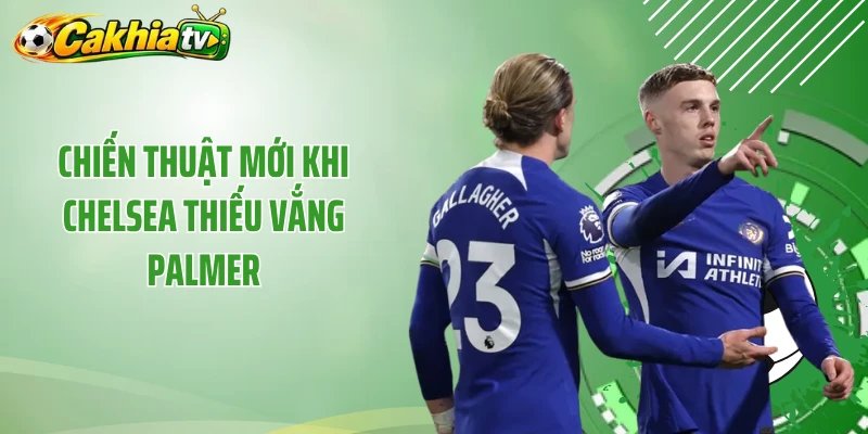 Chiến thuật mới khi Chelsea thiếu vắng Palmer