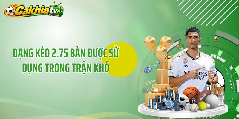 Dạng kèo 2.75 bàn được sử dụng trong trận khó