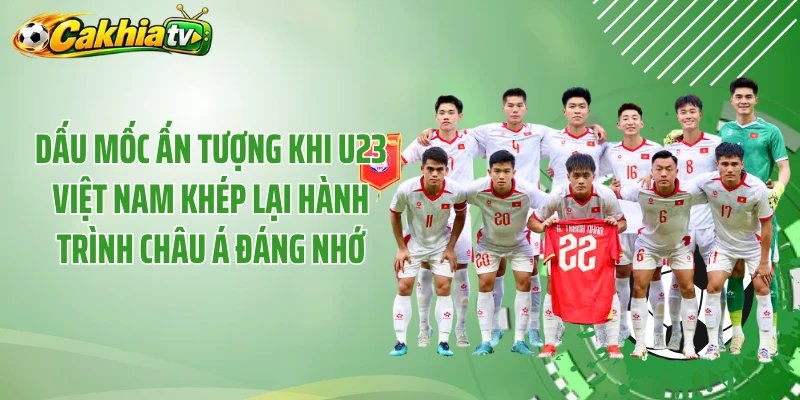 Dấu mốc ấn tượng khi U23 Việt Nam khép lại hành trình châu Á đáng nhớ