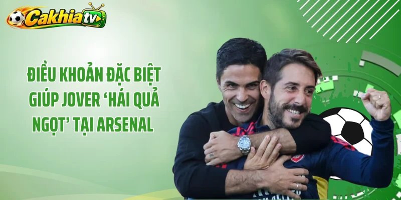 Hot! Điều Khoản Đặc Biệt Giúp Jover ‘Hái Quả Ngọt’ Tại Arsenal