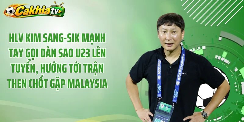 HLV Kim Sang-Sik Mạnh Tay Gọi Dàn Sao U23 Lên Tuyển, Hướng Tới Trận Then Chốt Gặp Malaysia
