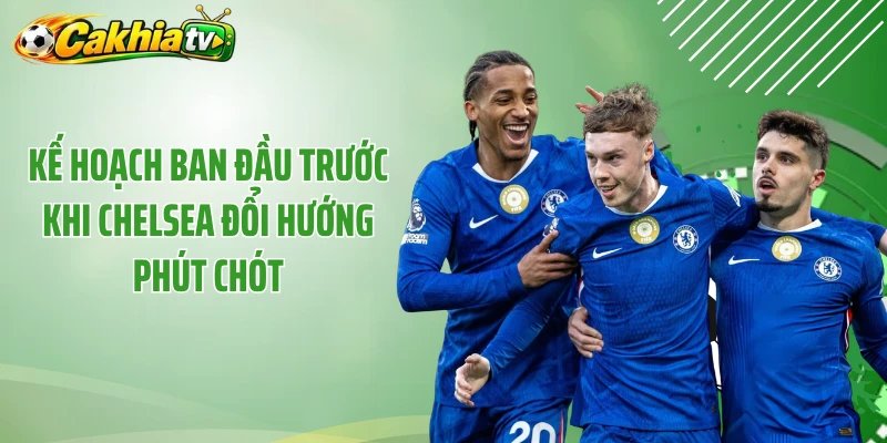 Kế hoạch ban đầu trước khi Chelsea đổi hướng phút chót