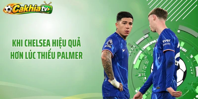 Khi Chelsea Hiệu Quả Hơn Lúc Thiếu Palmer - "Cú Lừa" Của The Blues?