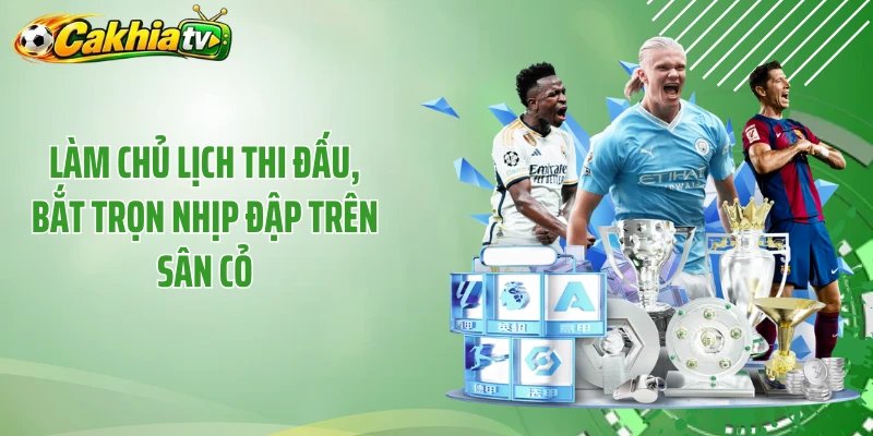 Làm chủ lịch thi đấu, bắt trọn nhịp đập trên sân cỏ
