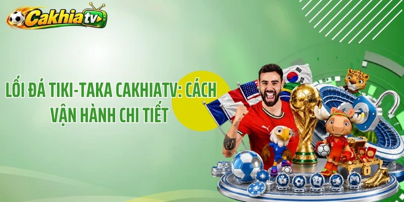 Lối Đá Tiki-Taka CakhiaTV: Cách Vận Hành Chi Tiết 