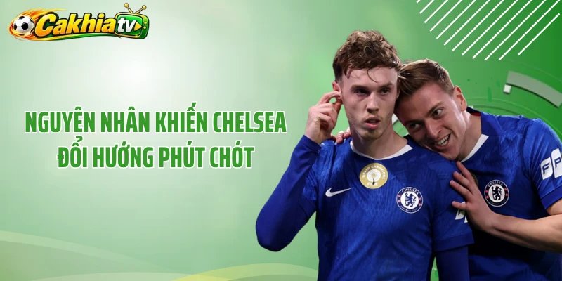 Nguyên nhân khiến Chelsea đổi hướng phút chót