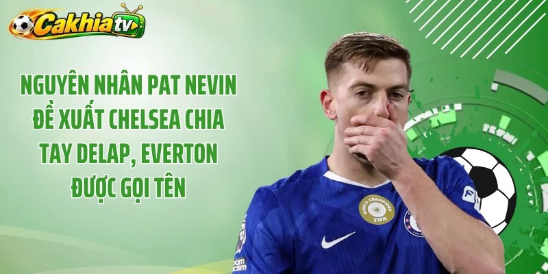 Nguyên nhân Pat Nevin đề xuất Chelsea chia tay Delap, Everton được gọi tên