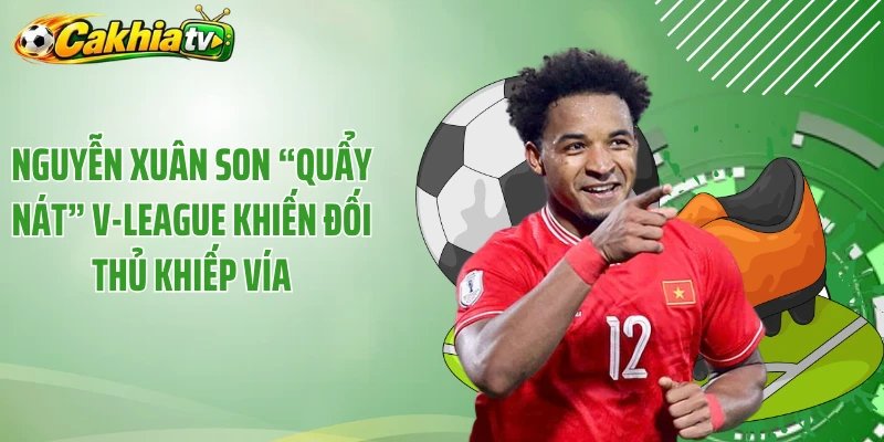 Nguyễn Xuân Son “Quẩy Nát” V-League Khiến Đối Thủ Khiếp Vía