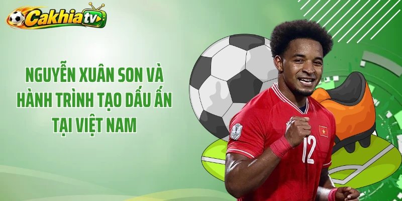 Nguyễn Xuân Son và hành trình tạo dấu ấn tại Việt Nam