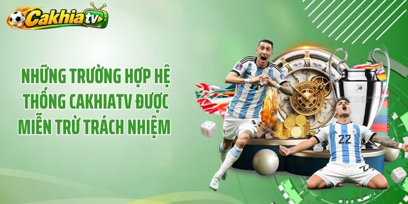 Những trường hợp hệ thống Cakhiatv được miễn trừ trách nhiệm 