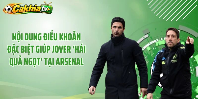 Nội dung điều khoản đặc biệt giúp Jover ‘hái quả ngọt’ tại Arsenal