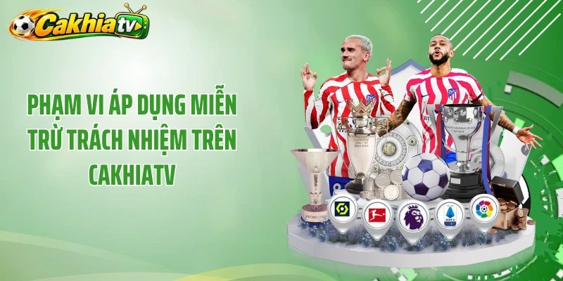 Phạm vi áp dụng miễn trừ trách nhiệm trên Cakhiatv