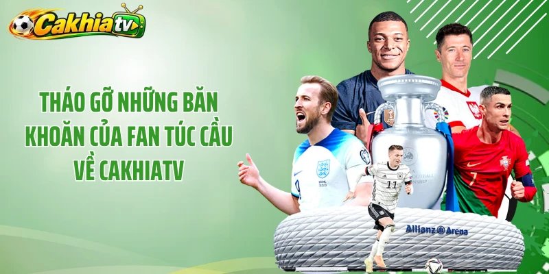 Tháo gỡ những băn khoăn của fan túc cầu về Cakhiatv