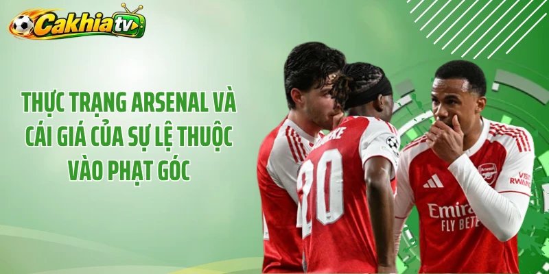 Thực trạng Arsenal và cái giá của sự lệ thuộc vào phạt góc