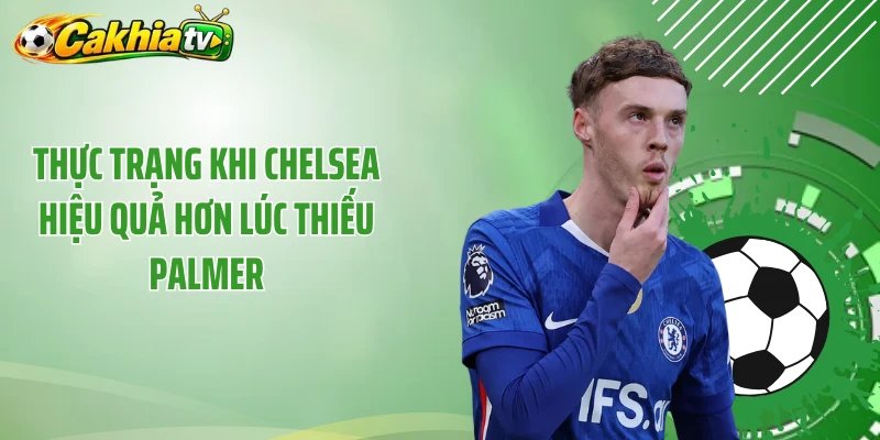 Thực trạng khi Chelsea hiệu quả hơn lúc thiếu Palmer