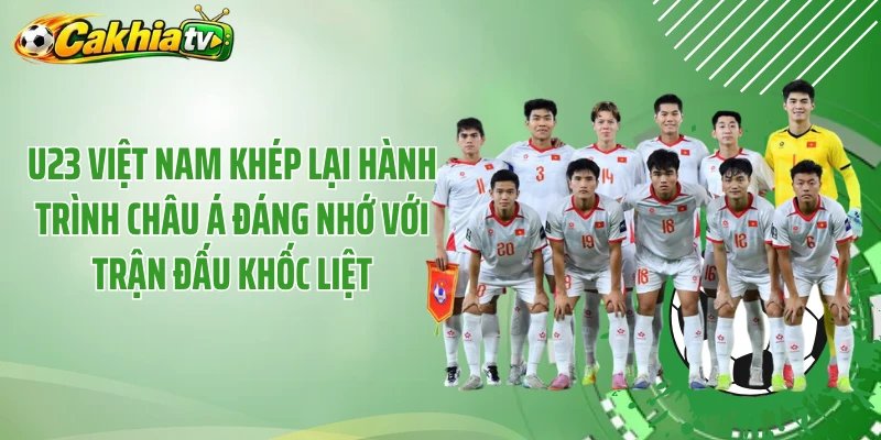 U23 Việt Nam khép lại hành trình châu Á đáng nhớ với trận đấu khốc liệt